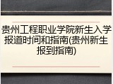 贵州工程职业学院新生入学报道时间和指南(贵州新生报到指南)