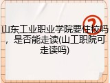 山东工业职业学院要住校吗，是否能走读(山工职院可走读吗)