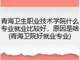 青海卫生职业技术学院什么专业就业比较好，原因是啥(青海卫院好就业专业)