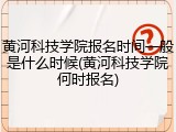 黄河科技学院报名时间一般是什么时候(黄河科技学院何时报名)