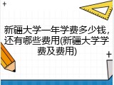 新疆大学一年学费多少钱，还有哪些费用(新疆大学学费及费用)