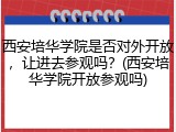 西安培华学院是否对外开放,让进去参观吗?(西安培华学院开放参观吗)