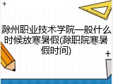 滁州职业技术学院一般什么时候放寒暑假(滁职院寒暑假时间)
