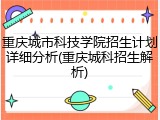 重庆城市科技学院招生计划详细分析(重庆城科招生解析)