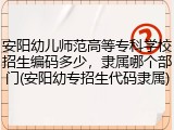 安阳幼儿师范高等专科学校招生编码多少，隶属哪个部门(安阳幼专招生代码隶属)