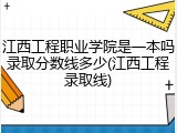 江西工程职业学院是一本吗录取分数线多少(江西工程录取线)