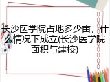 长沙医学院占地多少亩，什么情况下成立(长沙医学院面积与建校)