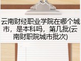 云南财经职业学院在哪个城市，是本科吗，第几批(云南财职院城市批次)
