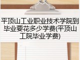 平顶山工业职业技术学院到毕业要花多少学费(平顶山工院毕业学费)