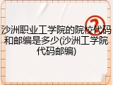 沙洲职业工学院的院校代码和邮编是多少(沙洲工学院代码邮编)