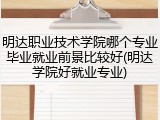 明达职业技术学院哪个专业毕业就业前景比较好(明达学院好就业专业)