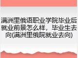 满洲里俄语职业学院毕业后就业前景怎么样，毕业生去向(满洲里俄院就业去向)