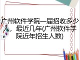 广州软件学院一届招收多少人，最近几年(广州软件学院近年招生人数)