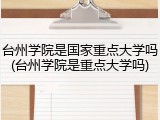 台州学院是国家重点大学吗(台州学院是重点大学吗)