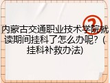 内蒙古交通职业技术学院就读期间挂科了怎么办呢？(挂科补救办法)