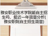 雅安职业技术学院能自主招生吗，最近一年简章分析(雅安职院自主招生简章)