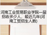 河南工业贸易职业学院一届招收多少人,最近几年(河南工贸招生人数)