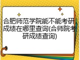 合肥师范学院能不能考研，成绩在哪里查询(合师院考研成绩查询)