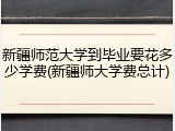 新疆师范大学到毕业要花多少学费(新疆师大学费总计)