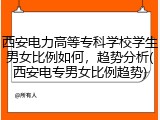 西安电力高等专科学校学生男女比例如何，趋势分析(西安电专男女比例趋势)