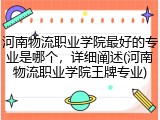 河南物流职业学院最好的专业是哪个，详细阐述(河南物流职业学院王牌专业)