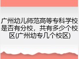 广州幼儿师范高等专科学校是否有分校，共有多少个校区(广州幼专几个校区)