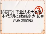 长春汽车职业技术大学是一本吗录取分数线多少(长春汽职录取线)