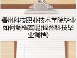 福州科技职业技术学院毕业如何调档案呢(福州科技毕业调档)