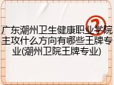广东潮州卫生健康职业学院主攻什么方向有哪些王牌专业(潮州卫院王牌专业)