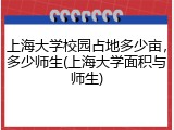 上海大学校园占地多少亩，多少师生(上海大学面积与师生)