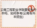 云南工程职业学院要招专升本吗，如何参考(云南专升本招生)