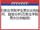 石家庄学院学生男女比例如何，趋势分析(石家庄学院男女比例趋势)
