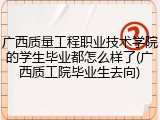 广西质量工程职业技术学院的学生毕业都怎么样了(广西质工院毕业生去向)