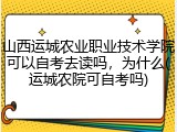 山西运城农业职业技术学院可以自考去读吗，为什么(运城农院可自考吗)