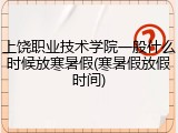 上饶职业技术学院一般什么时候放寒暑假(寒暑假放假时间)