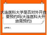 大连医科大学是否对外开放，要预约吗(大连医科大开放需预约)