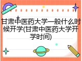 甘肃中医药大学一般什么时候开学(甘肃中医药大学开学时间)