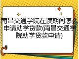 南昌交通学院在读期间怎么申请助学贷款(南昌交通学院助学贷款申请)