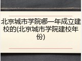北京城市学院哪一年成立建校的(北京城市学院建校年份)