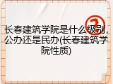 长春建筑学院是什么级别，公办还是民办(长春建筑学院性质)