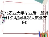 河北农业大学毕业后一般能干什么呢(河北农大就业方向)