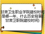 甘肃卫生职业学院建校时间是哪一年，什么历史背景(甘肃卫职院建校时间)