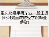 重庆财经学院毕业一般工资多少钱(重庆财经学院毕业薪资)
