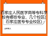 石家庄人民医学高等专科学校有哪些专业，几个校区(石家庄医专专业校区)
