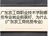 广东农工商职业技术学院哪些专业就业前景好，为什么(广东农工商优势专业)