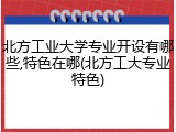 北方工业大学专业开设有哪些,特色在哪(北方工大专业特色)