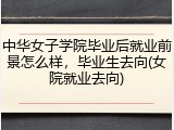 中华女子学院毕业后就业前景怎么样，毕业生去向(女院就业去向)