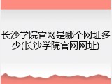长沙学院官网是哪个网址多少(长沙学院官网网址)