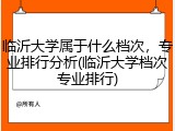 临沂大学属于什么档次，专业排行分析(临沂大学档次专业排行)