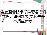安顺职业技术学院要招专升本吗，如何参考(安顺专升本招生参考)